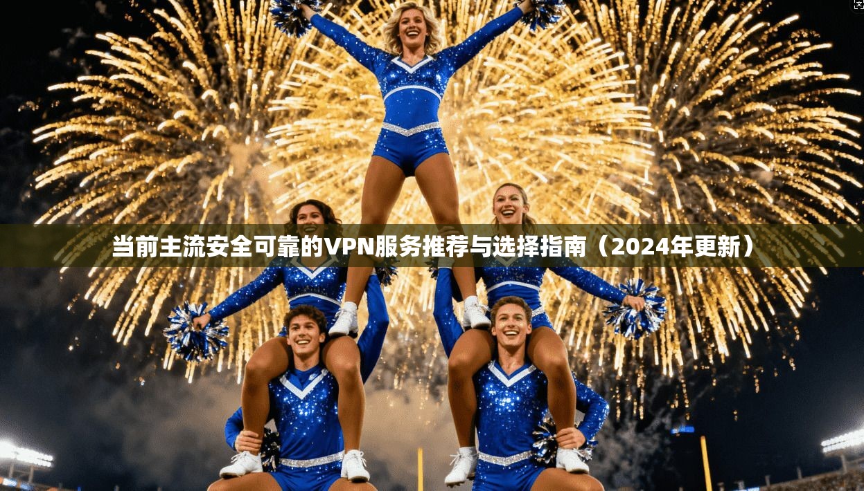当前主流安全可靠的VPN服务推荐与选择指南（2024年更新）