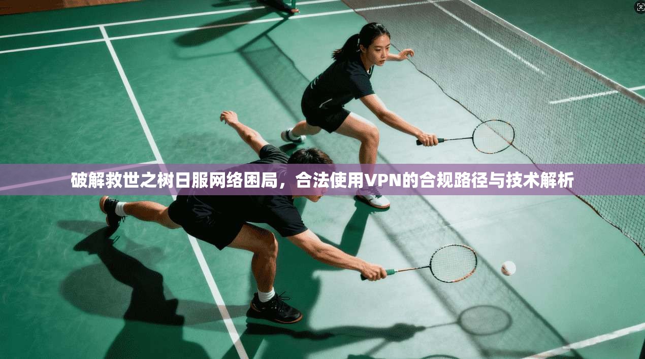 破解救世之树日服网络困局，合法使用VPN的合规路径与技术解析