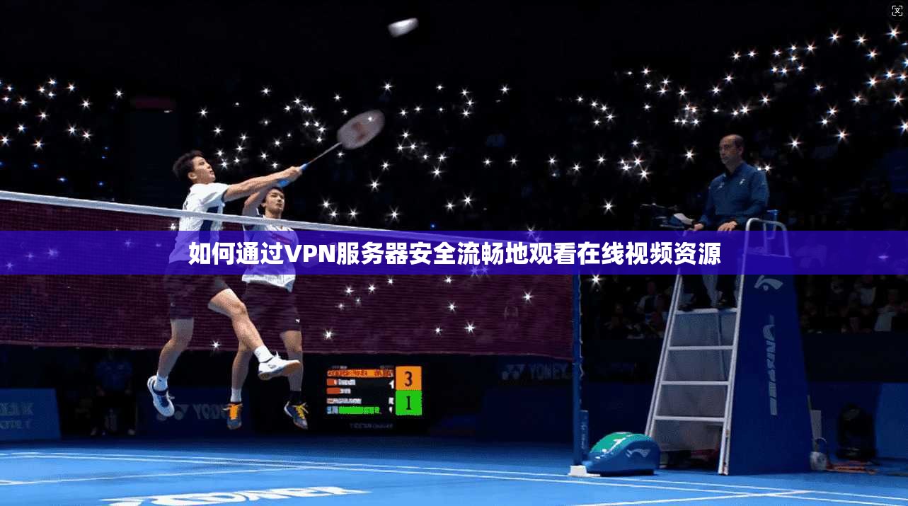 如何通过VPN服务器安全流畅地观看在线视频资源