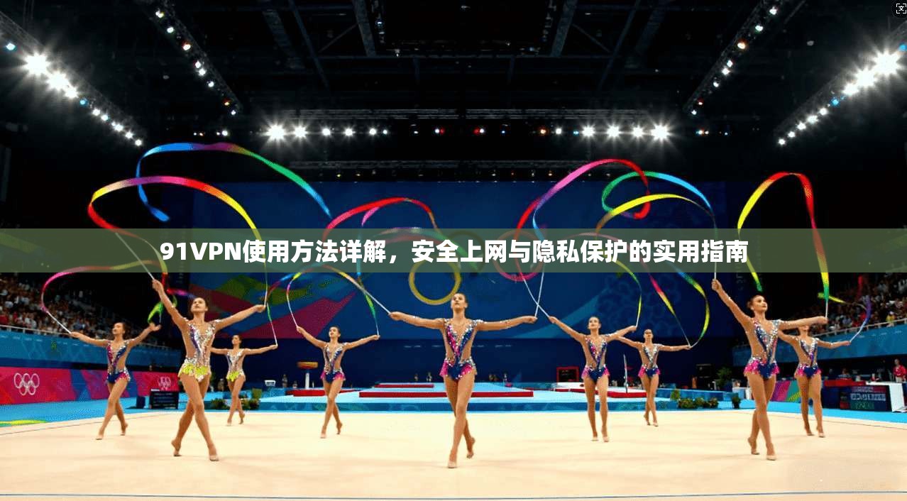 91VPN使用方法详解，安全上网与隐私保护的实用指南