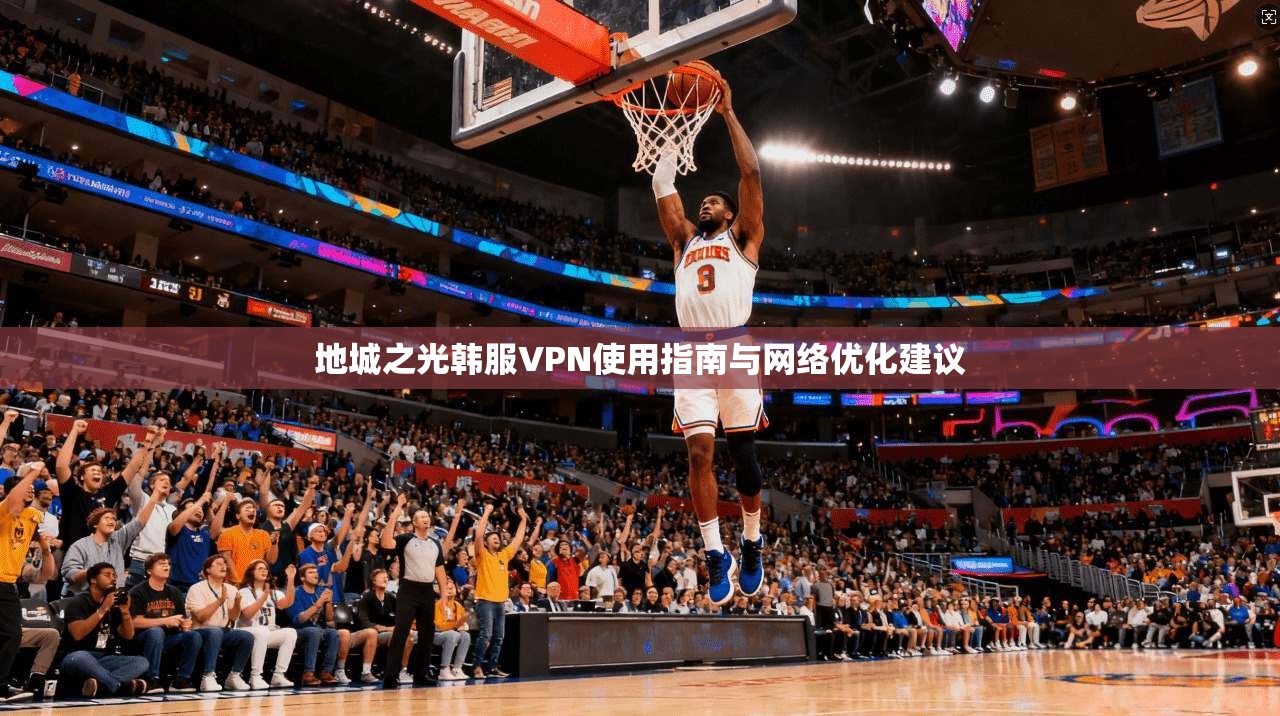 地城之光韩服VPN使用指南与网络优化建议