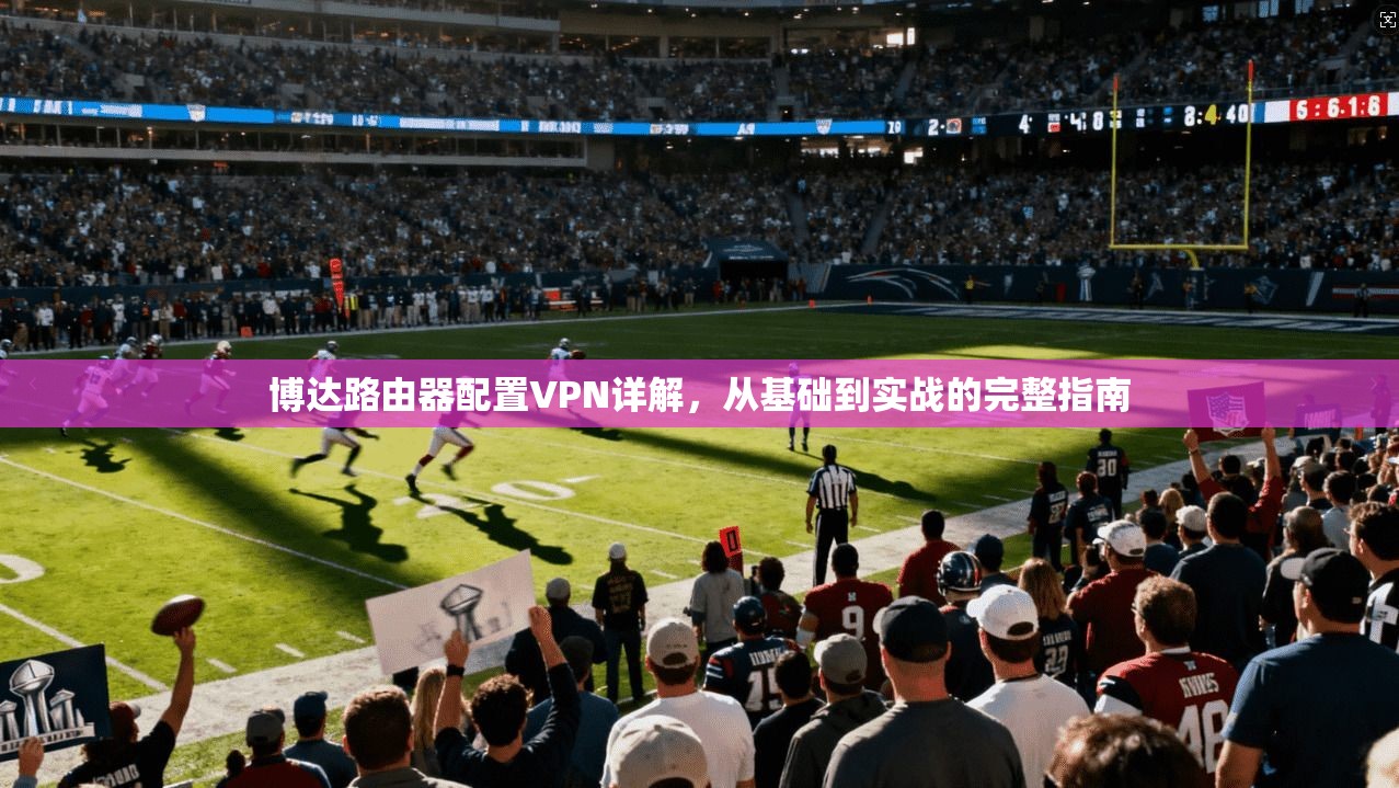 博达路由器配置VPN详解，从基础到实战的完整指南