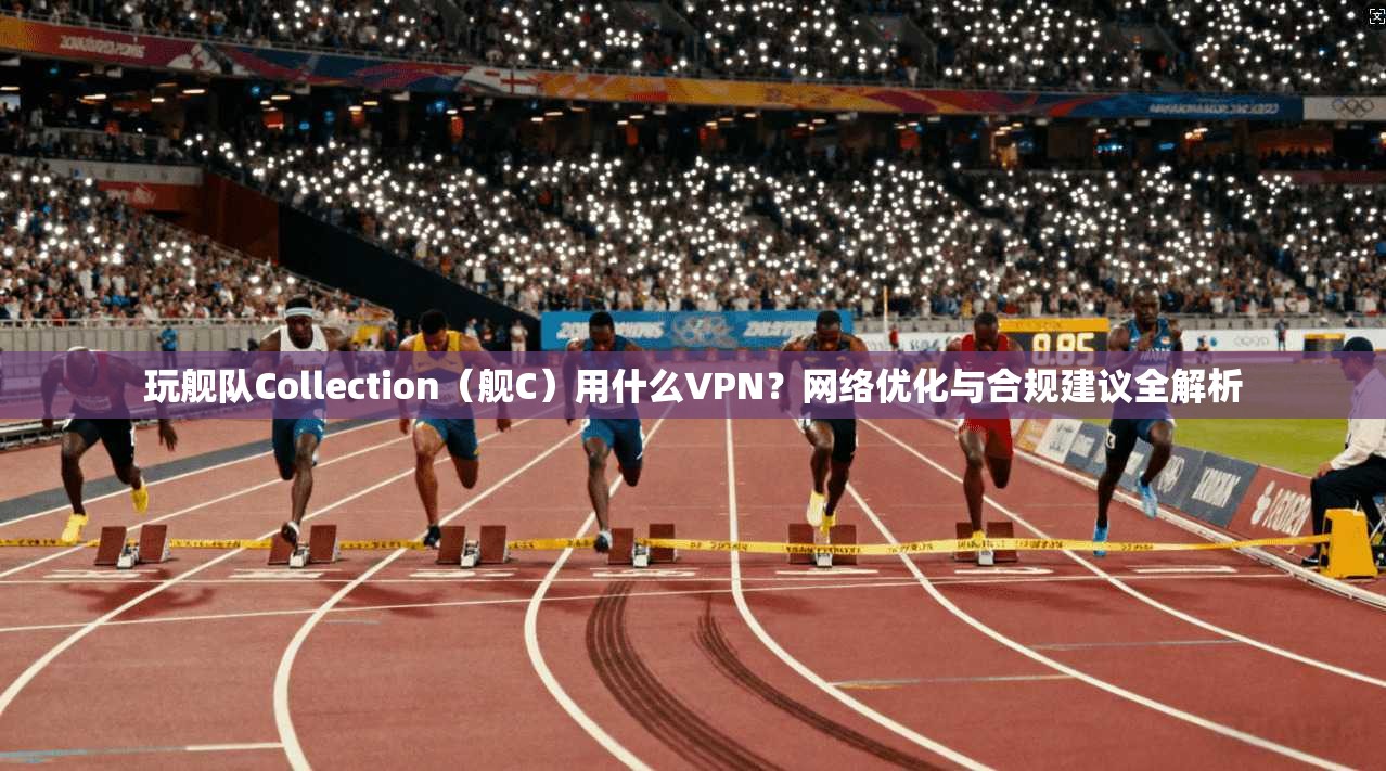 玩舰队Collection（舰C）用什么VPN？网络优化与合规建议全解析