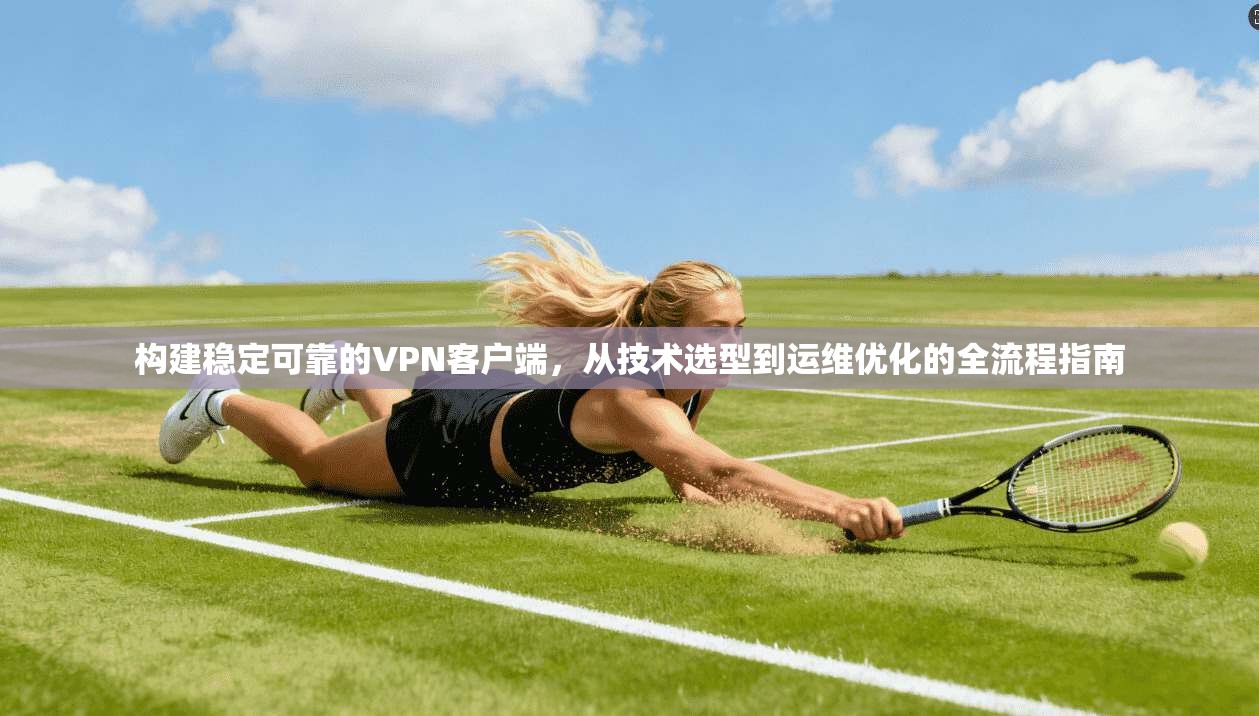 构建稳定可靠的VPN客户端，从技术选型到运维优化的全流程指南