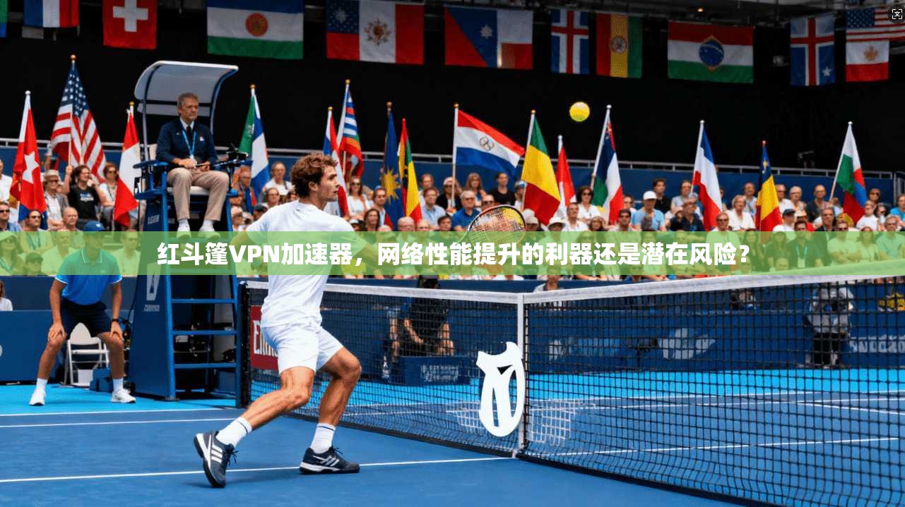 红斗篷VPN加速器，网络性能提升的利器还是潜在风险？