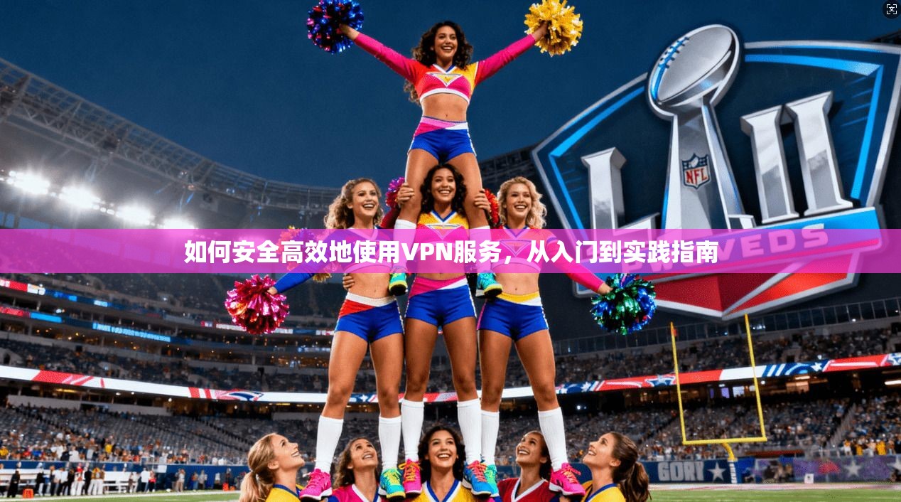 如何安全高效地使用VPN服务，从入门到实践指南