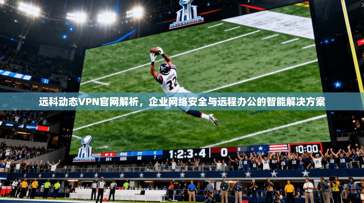 远科动态VPN官网解析，企业网络安全与远程办公的智能解决方案