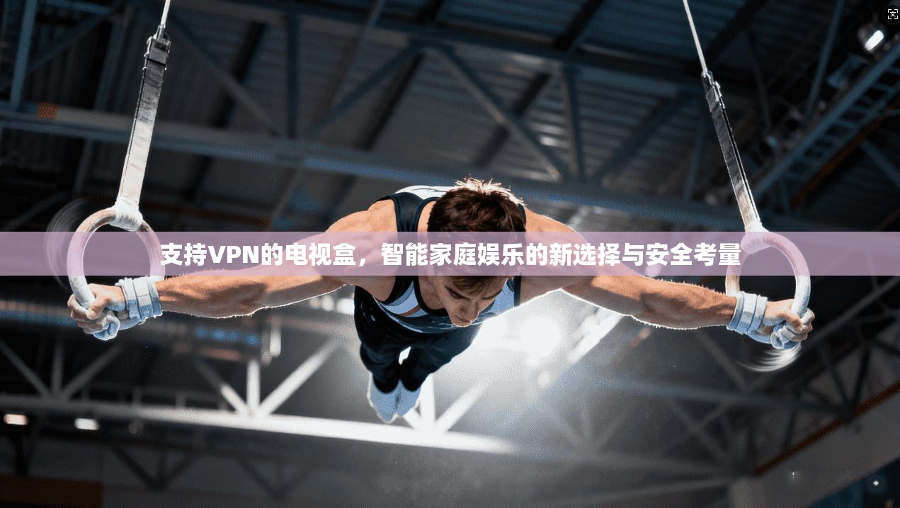 支持VPN的电视盒，智能家庭娱乐的新选择与安全考量