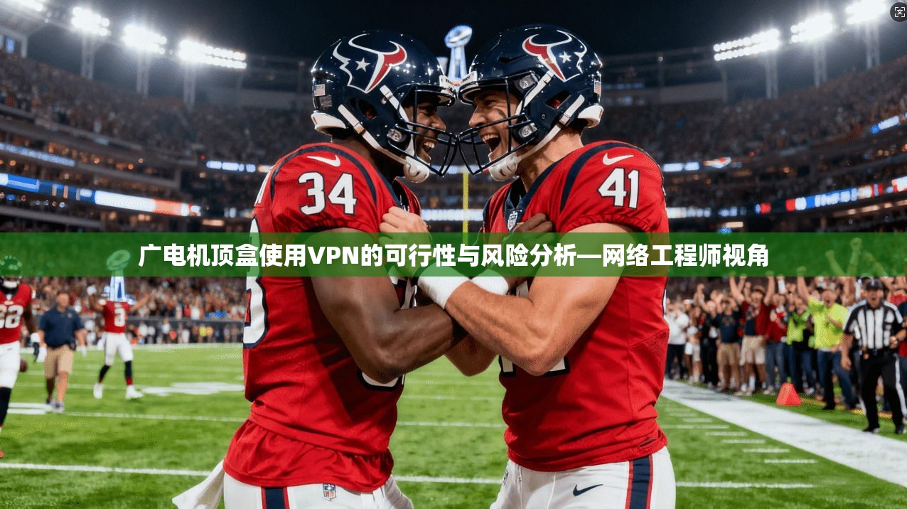 广电机顶盒使用VPN的可行性与风险分析—网络工程师视角