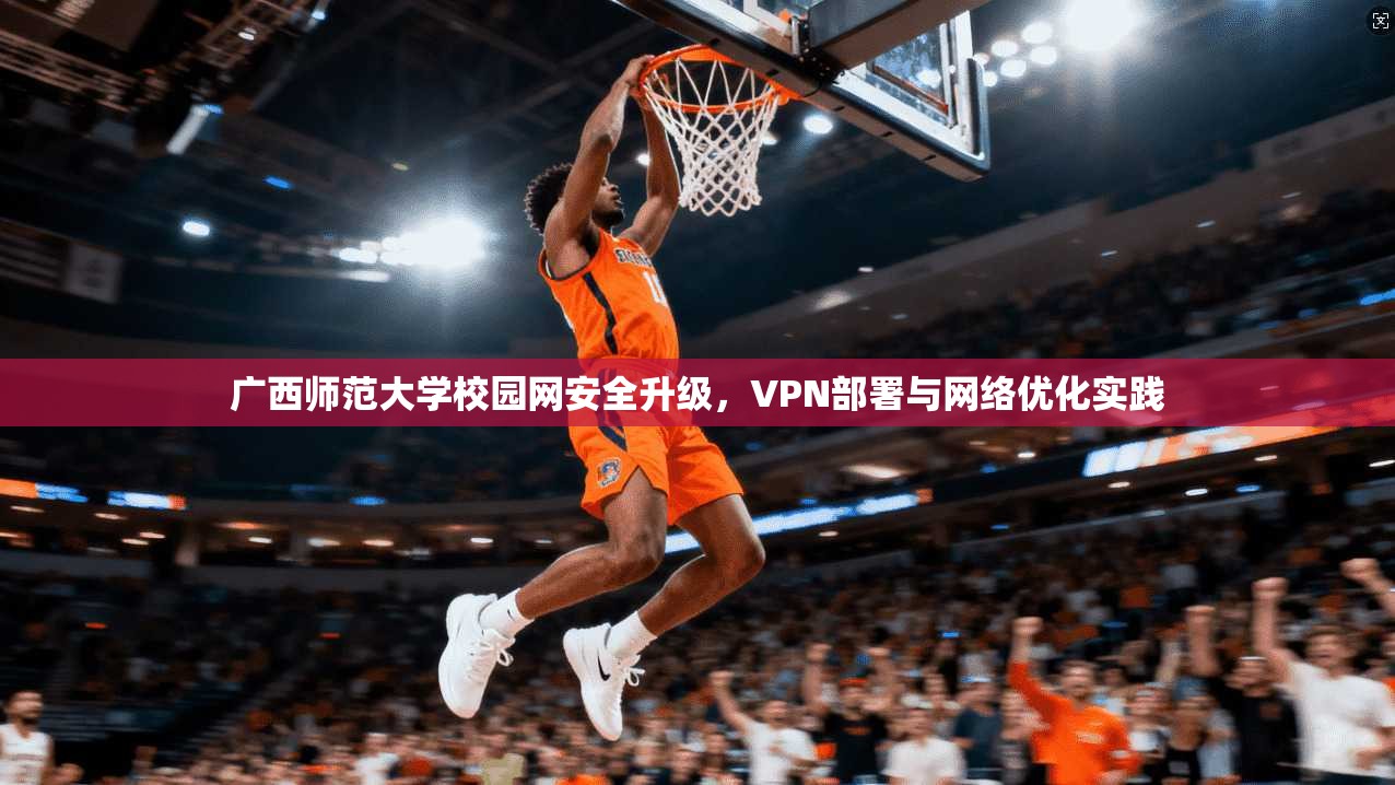 广西师范大学校园网安全升级，VPN部署与网络优化实践