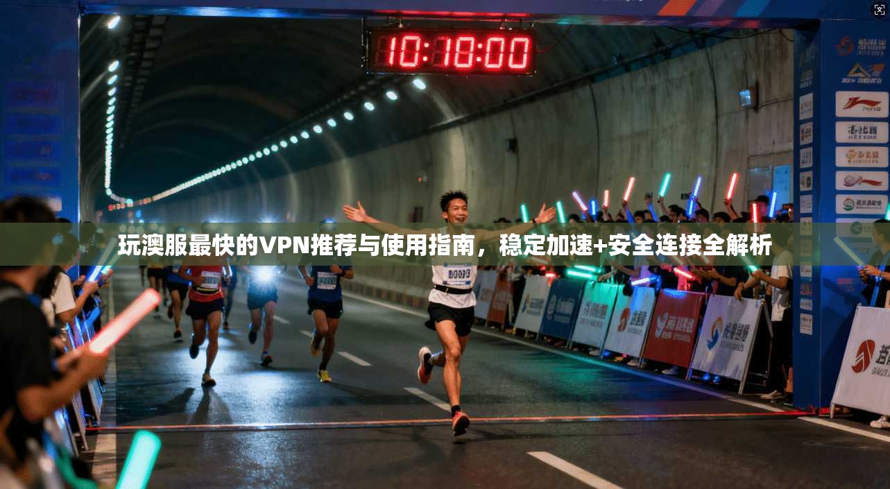 玩澳服最快的VPN推荐与使用指南，稳定加速+安全连接全解析
