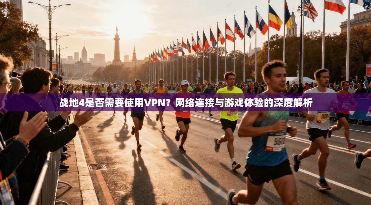 战地4是否需要使用VPN？网络连接与游戏体验的深度解析
