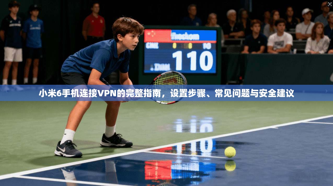 小米6手机连接VPN的完整指南，设置步骤、常见问题与安全建议