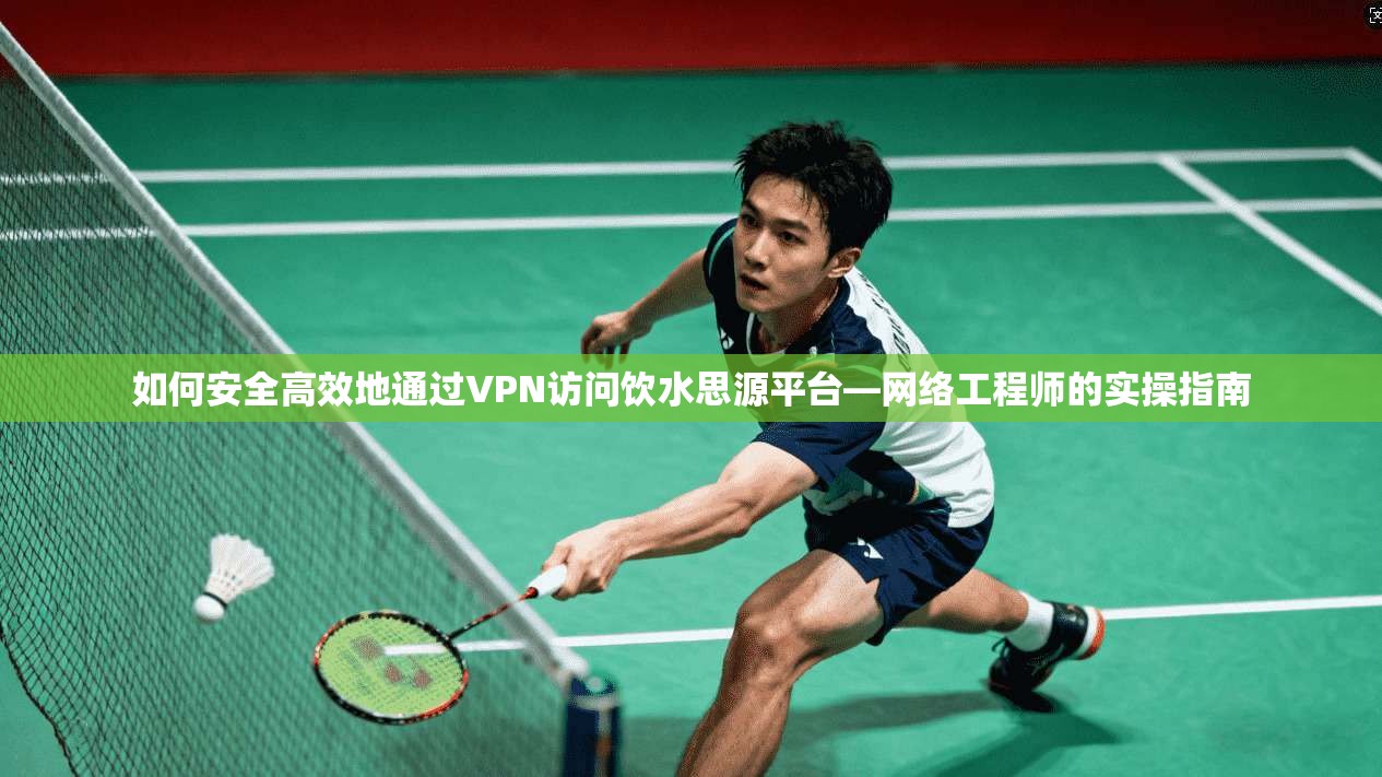 如何安全高效地通过VPN访问饮水思源平台—网络工程师的实操指南