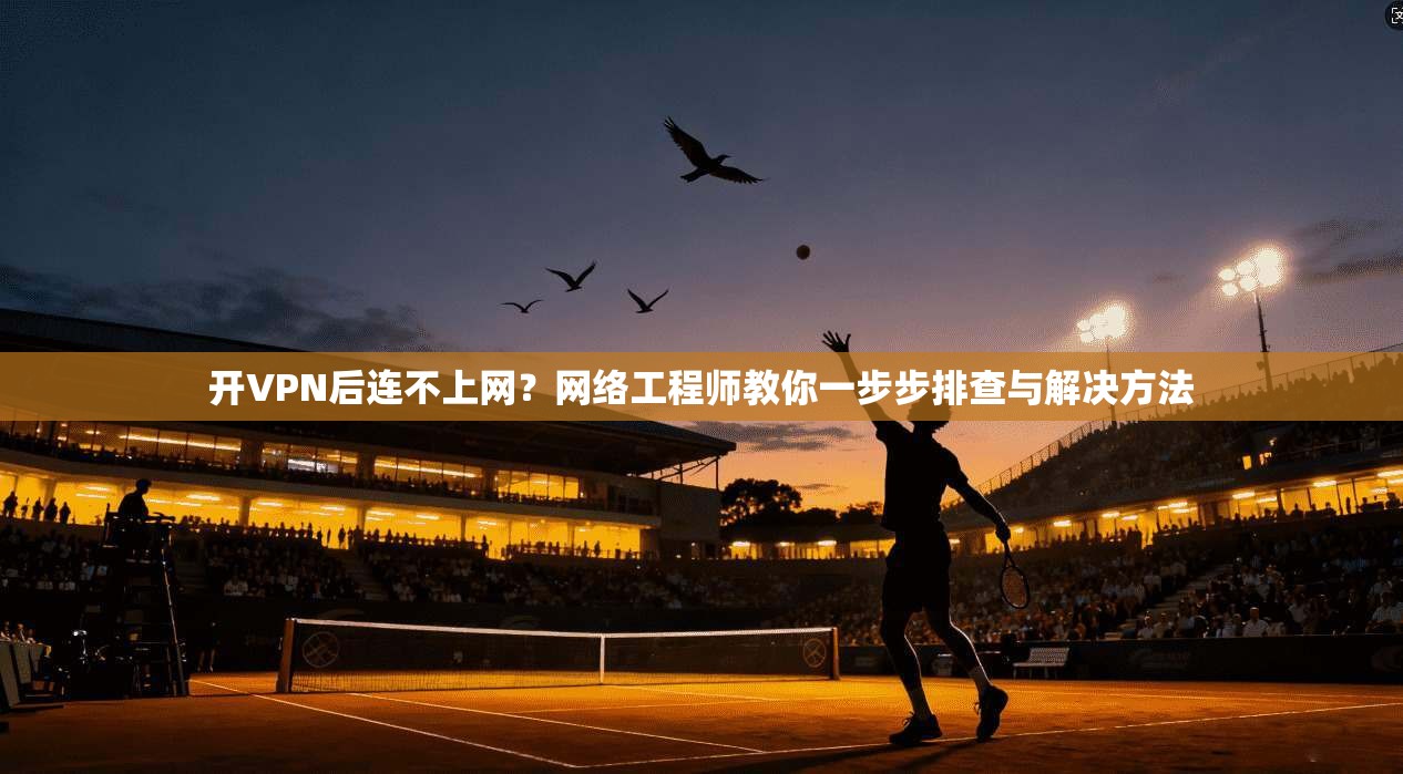 开VPN后连不上网？网络工程师教你一步步排查与解决方法