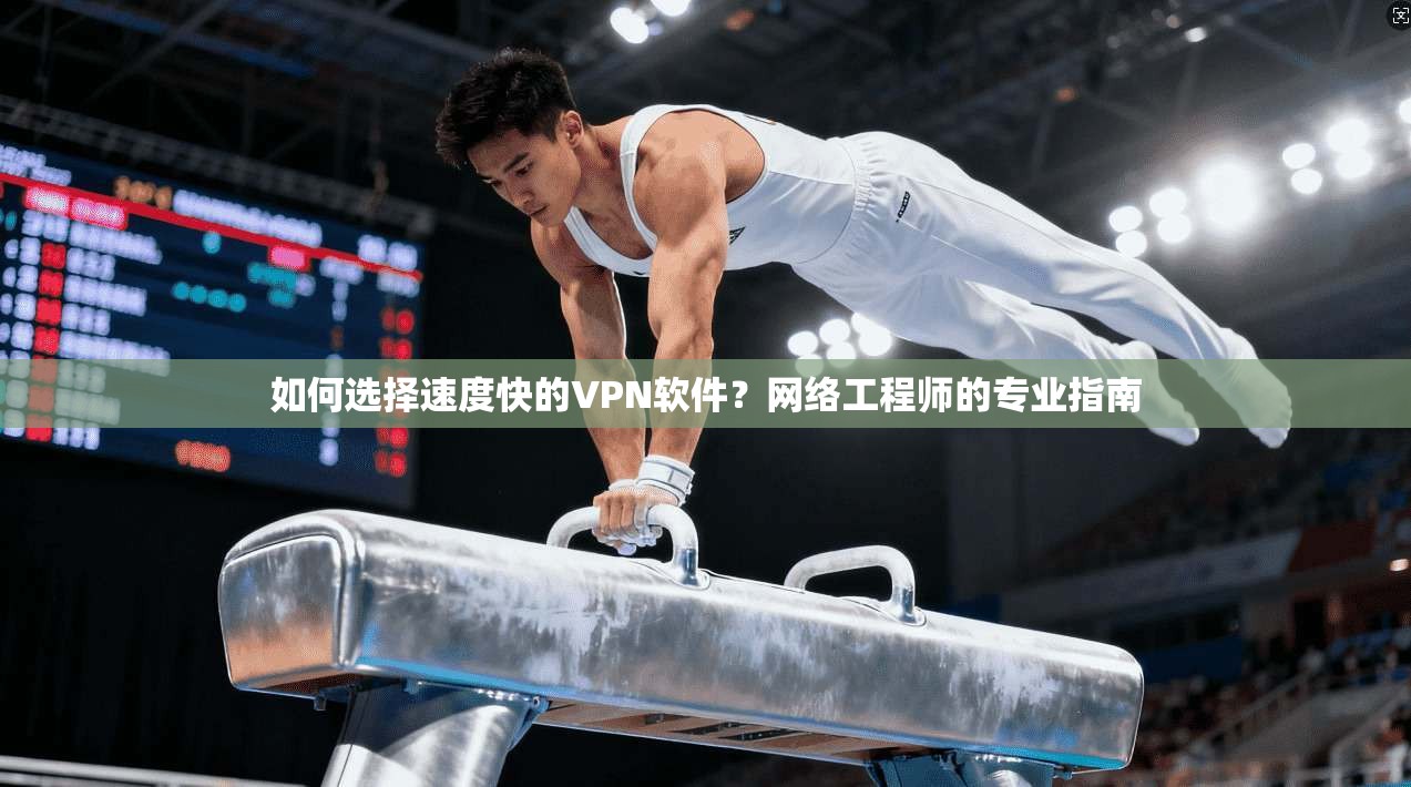 如何选择速度快的VPN软件？网络工程师的专业指南