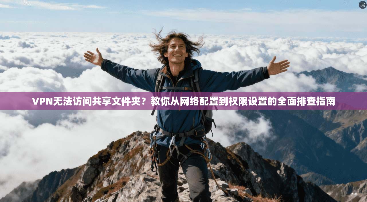 VPN无法访问共享文件夹？教你从网络配置到权限设置的全面排查指南