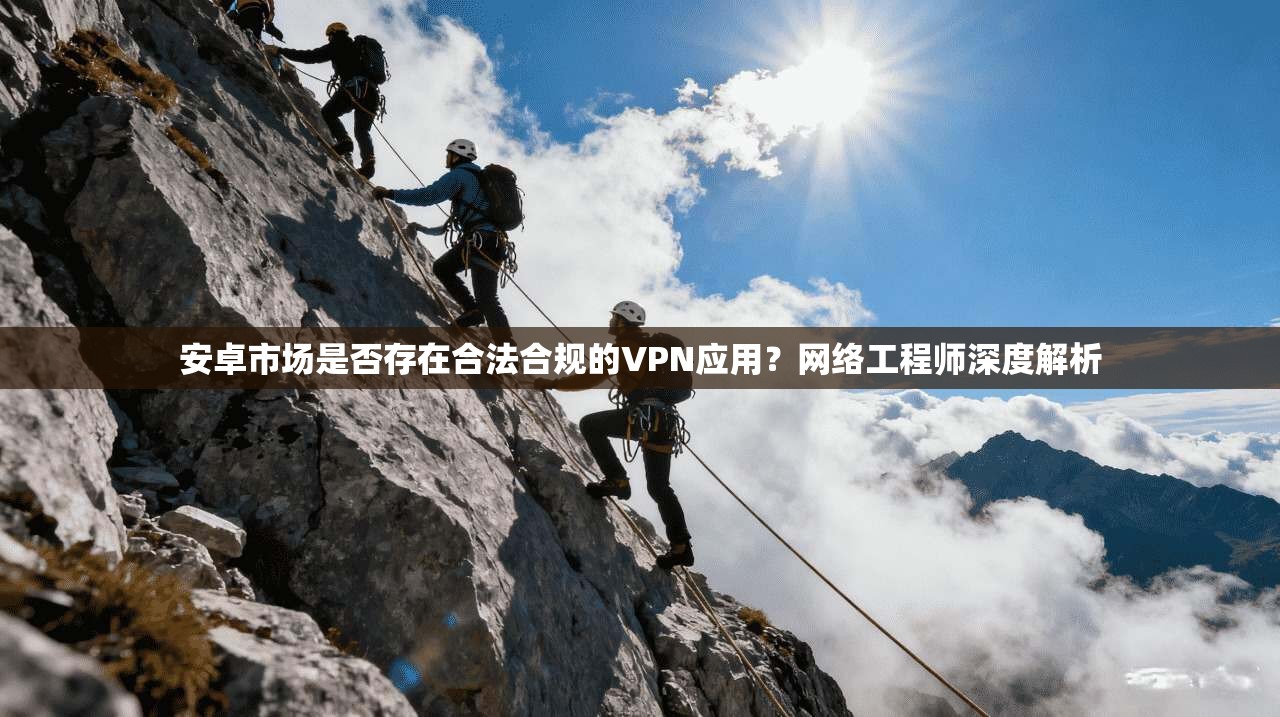 安卓市场是否存在合法合规的VPN应用？网络工程师深度解析