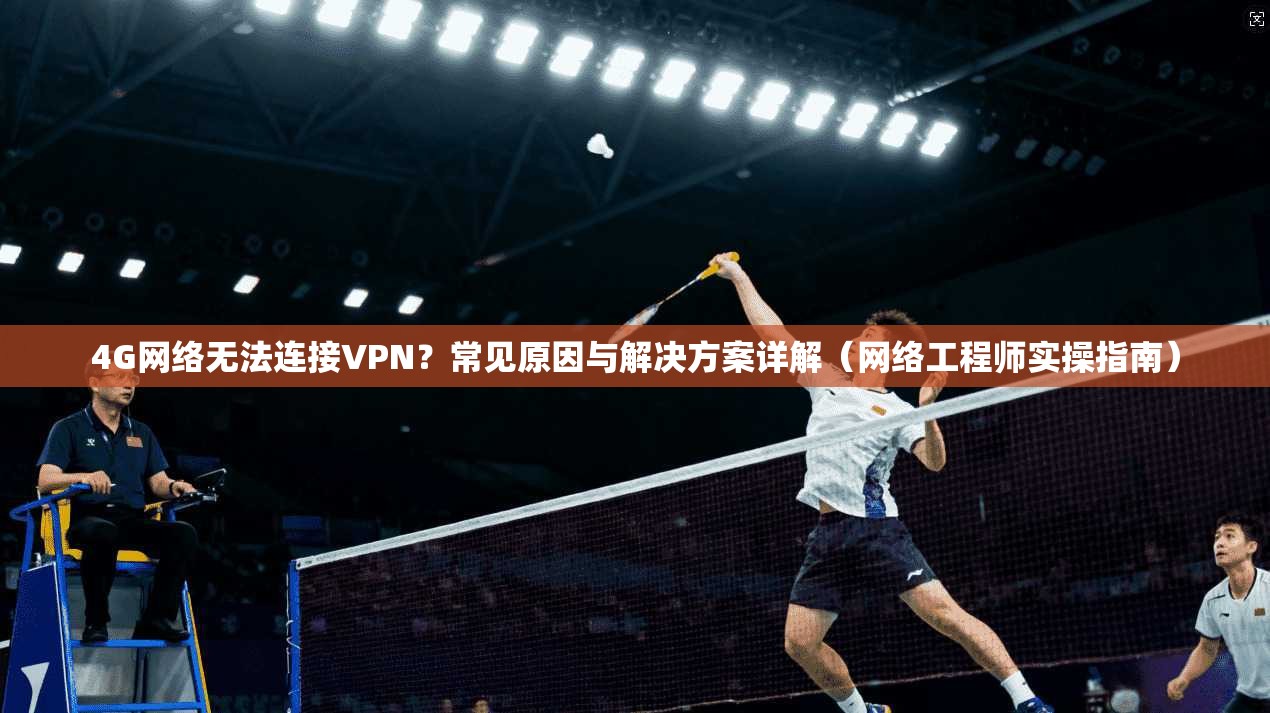 4G网络无法连接VPN？常见原因与解决方案详解（网络工程师实操指南）