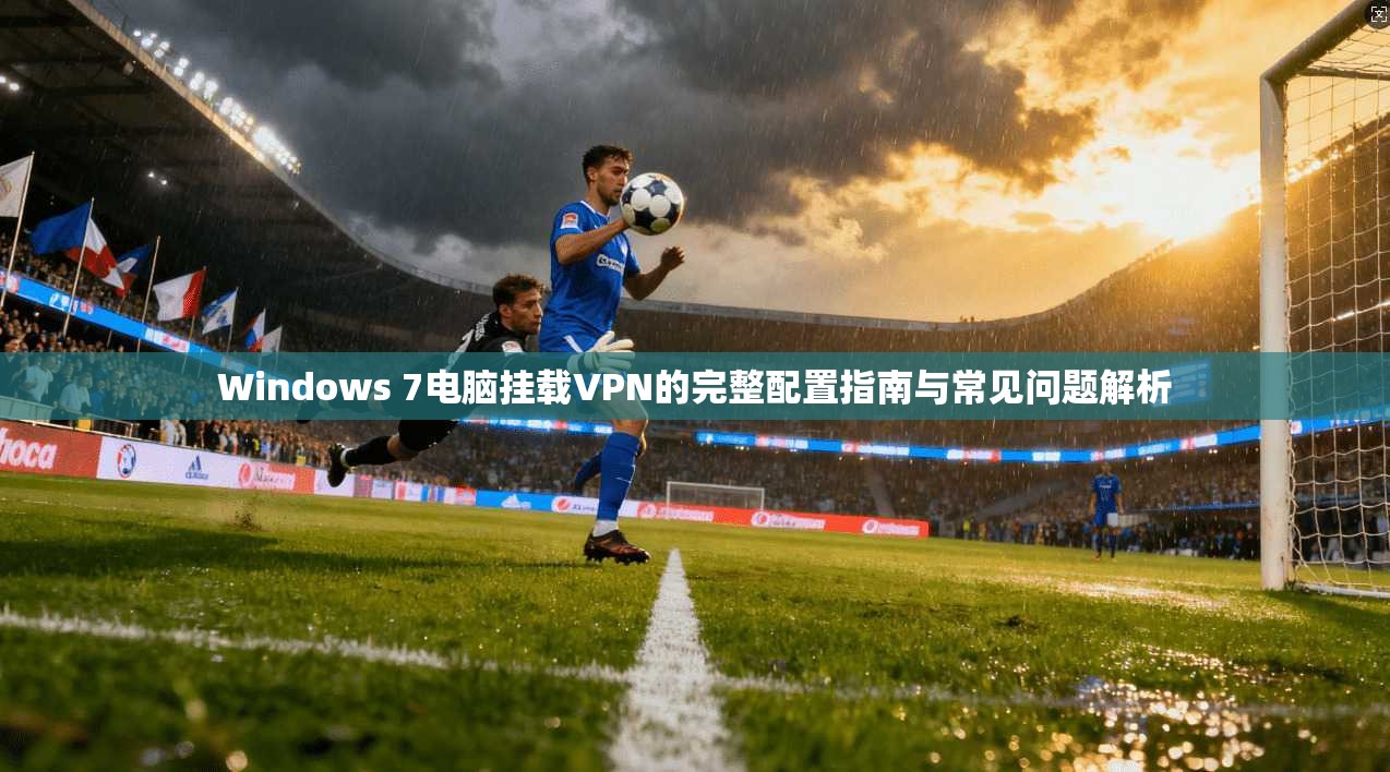 Windows 7电脑挂载VPN的完整配置指南与常见问题解析