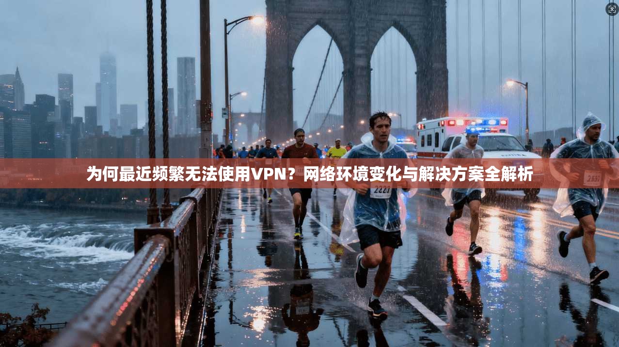 为何最近频繁无法使用VPN？网络环境变化与解决方案全解析