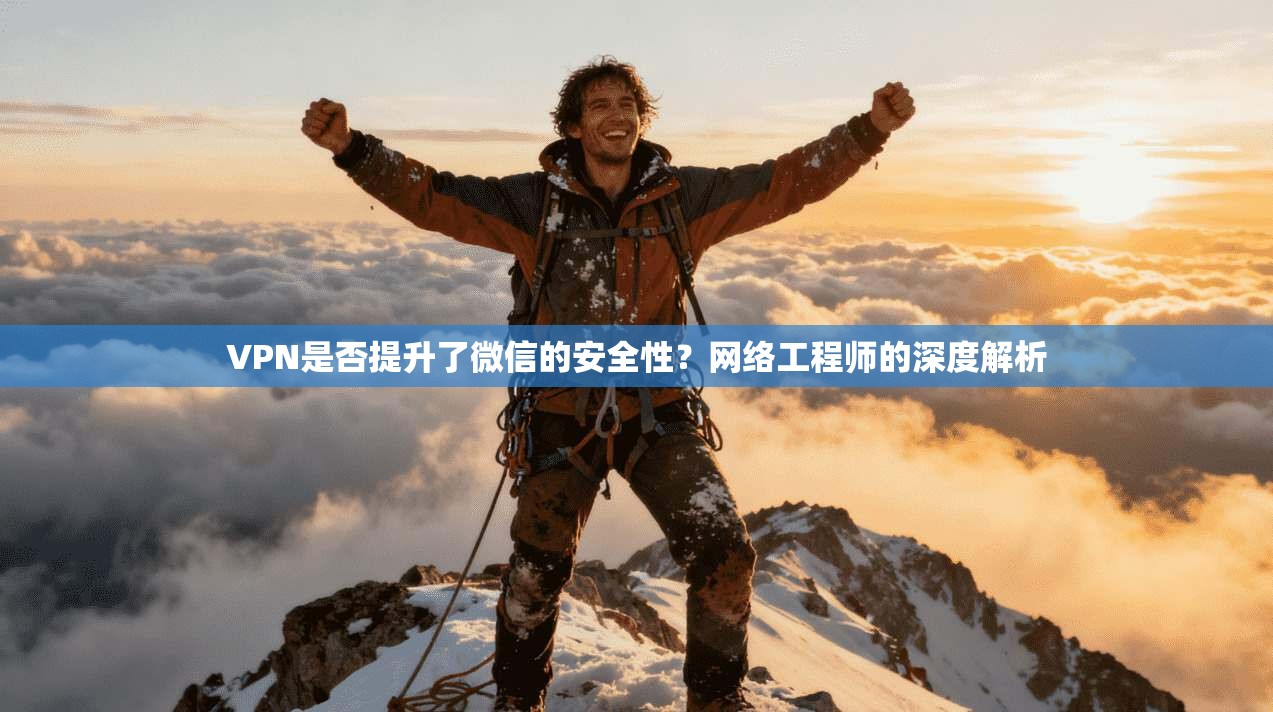 VPN是否提升了微信的安全性？网络工程师的深度解析