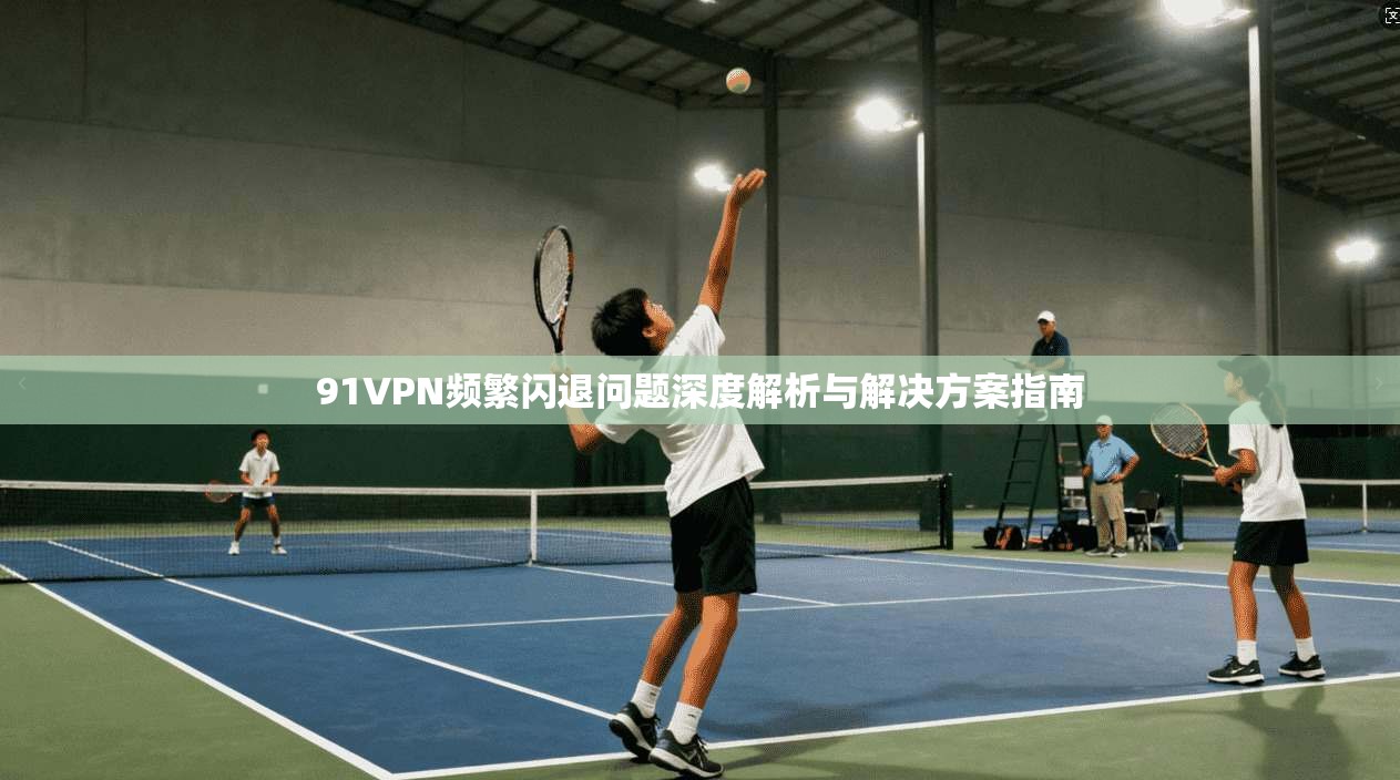 91VPN频繁闪退问题深度解析与解决方案指南