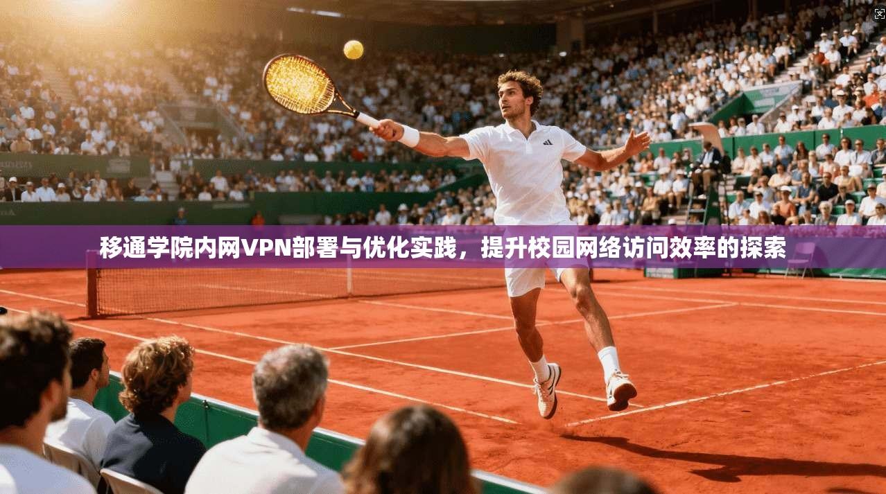 移通学院内网VPN部署与优化实践，提升校园网络访问效率的探索