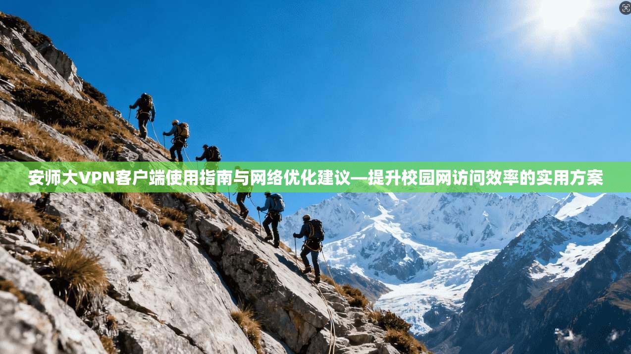 安师大VPN客户端使用指南与网络优化建议—提升校园网访问效率的实用方案