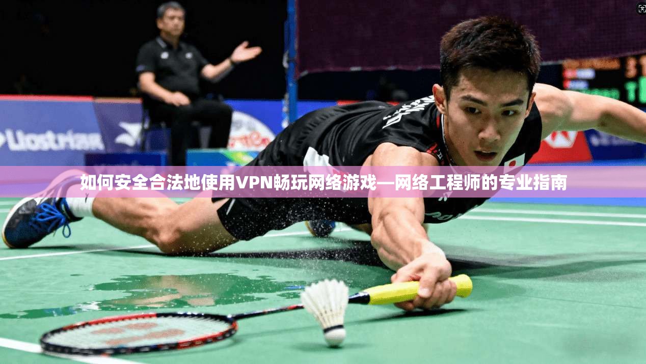 如何安全合法地使用VPN畅玩网络游戏—网络工程师的专业指南