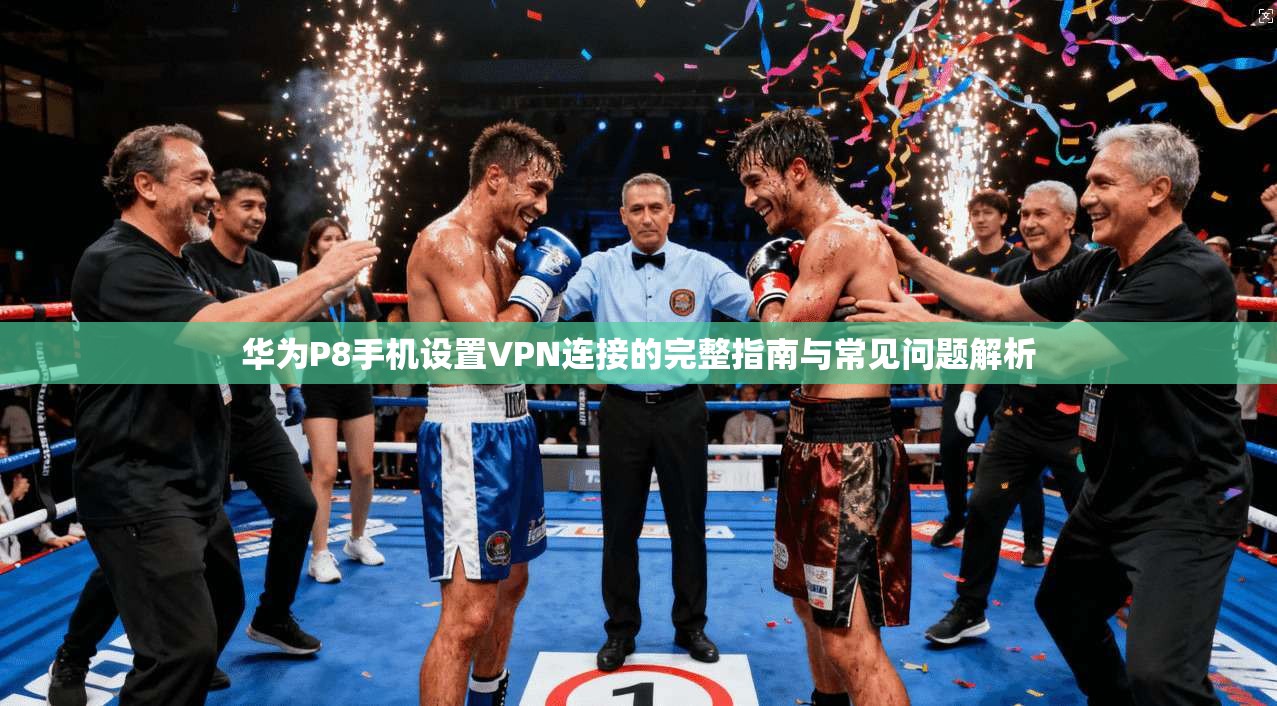 华为P8手机设置VPN连接的完整指南与常见问题解析