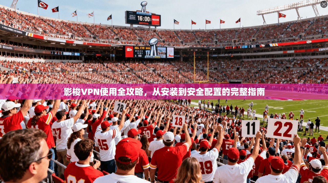 影梭VPN使用全攻略，从安装到安全配置的完整指南