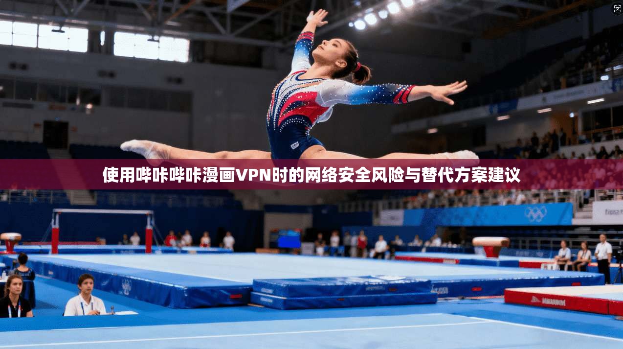 使用哔咔哔咔漫画VPN时的网络安全风险与替代方案建议