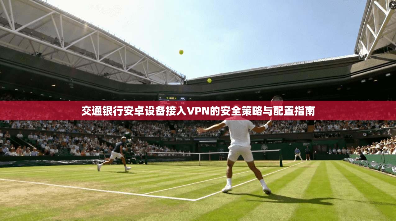 交通银行安卓设备接入VPN的安全策略与配置指南