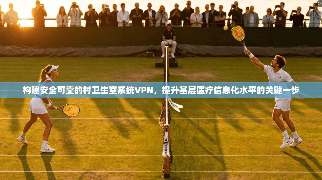 构建安全可靠的村卫生室系统VPN，提升基层医疗信息化水平的关键一步