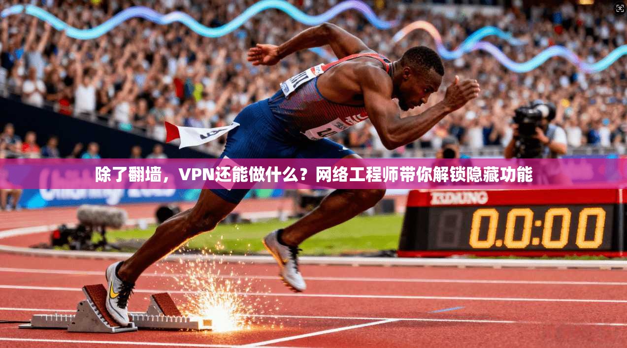 除了翻墙，VPN还能做什么？网络工程师带你解锁隐藏功能