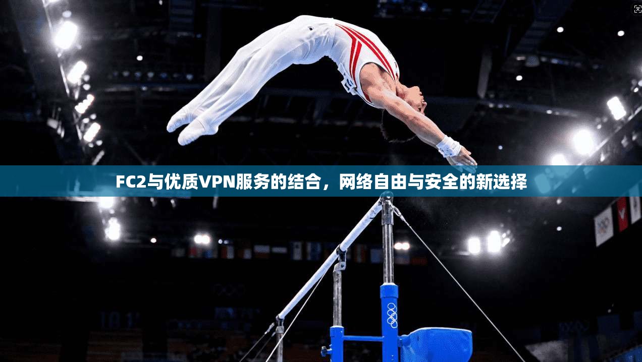 FC2与优质VPN服务的结合，网络自由与安全的新选择