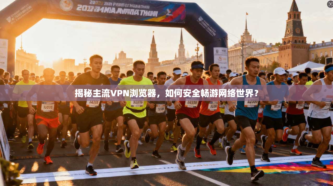 揭秘主流VPN浏览器，如何安全畅游网络世界？