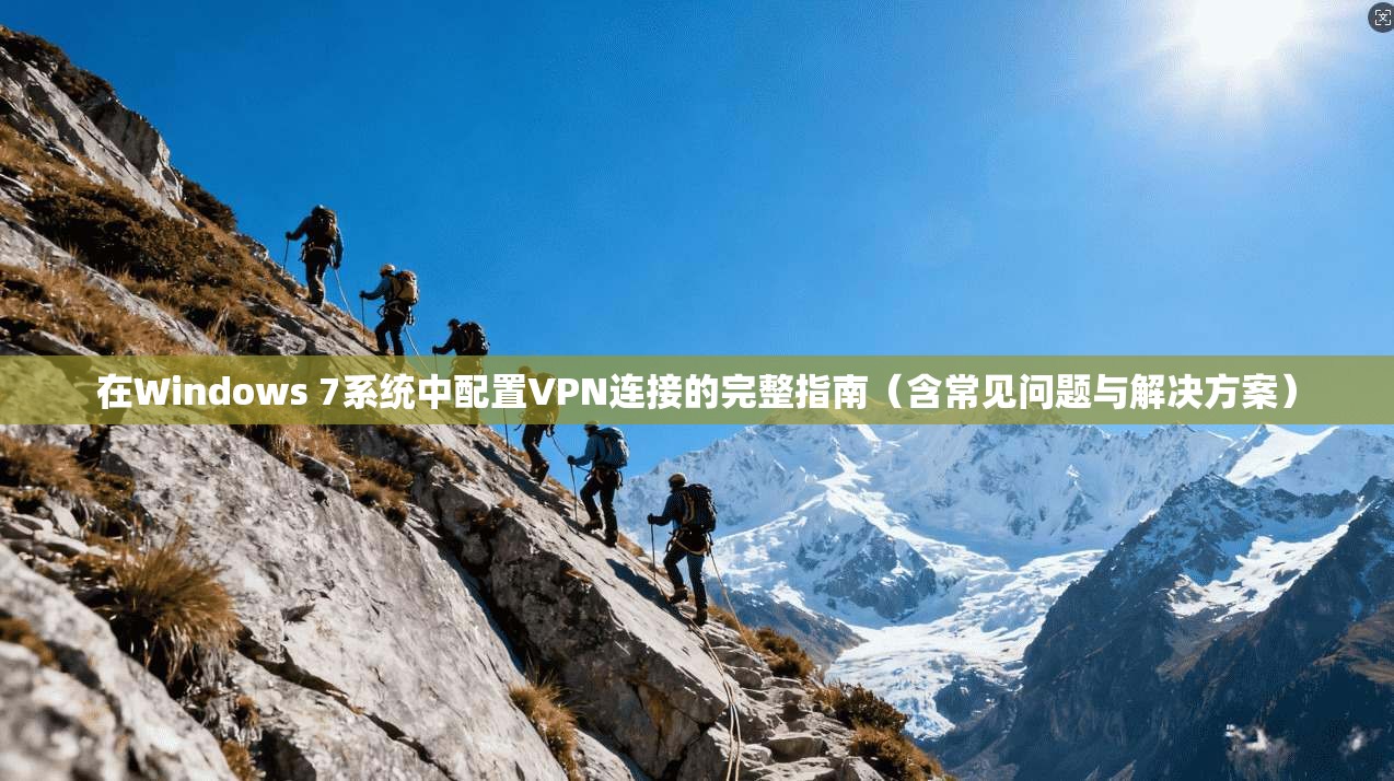 在Windows 7系统中配置VPN连接的完整指南（含常见问题与解决方案）
