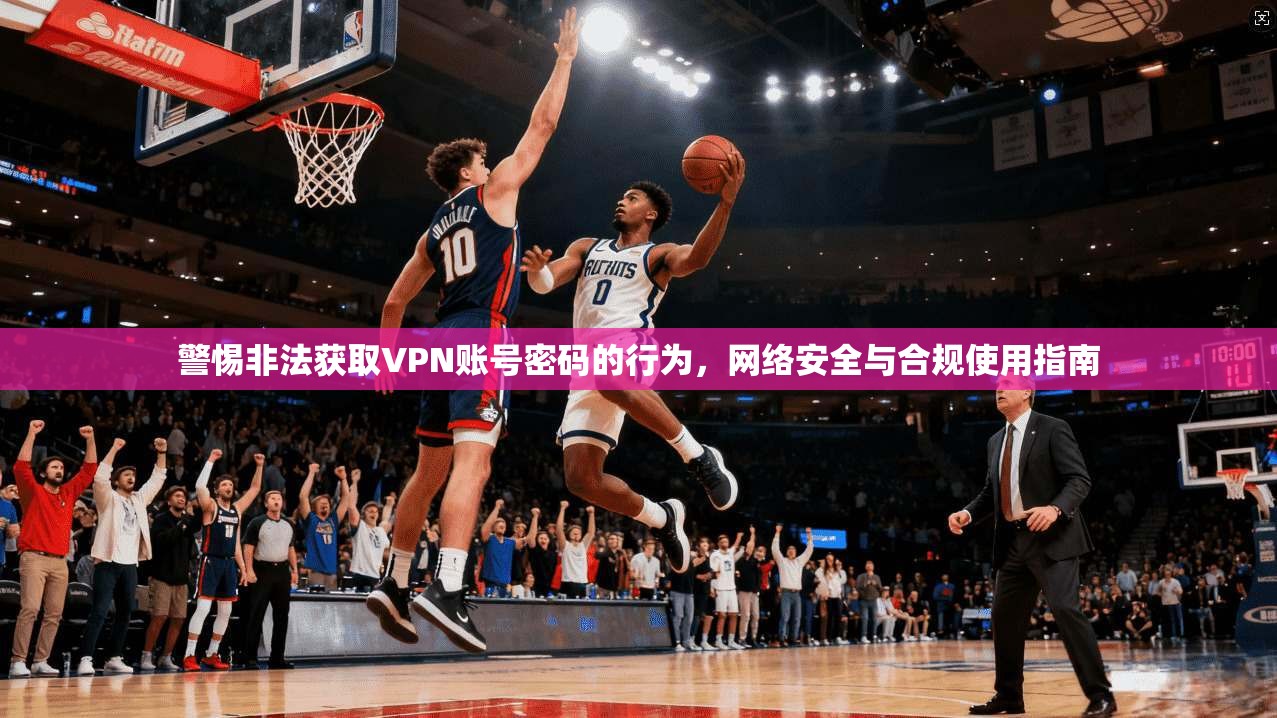 警惕非法获取VPN账号密码的行为,网络安全与合规使用指南 警惕非法获取VPN账号密码的行为,网络安全与合规使用指南