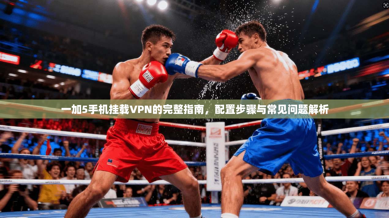一加5手机挂载VPN的完整指南,配置步骤与常见问题解析 一加5手机挂载VPN的完整指南,配置步骤与常见问题解析