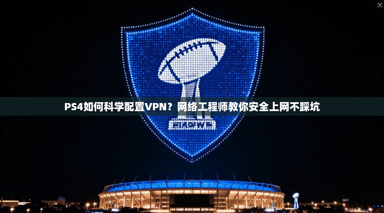 PS4如何科学配置VPN?网络工程师教你安全上网不踩坑 PS4如何科学配置VPN?网络工程师教你安全上网不踩坑