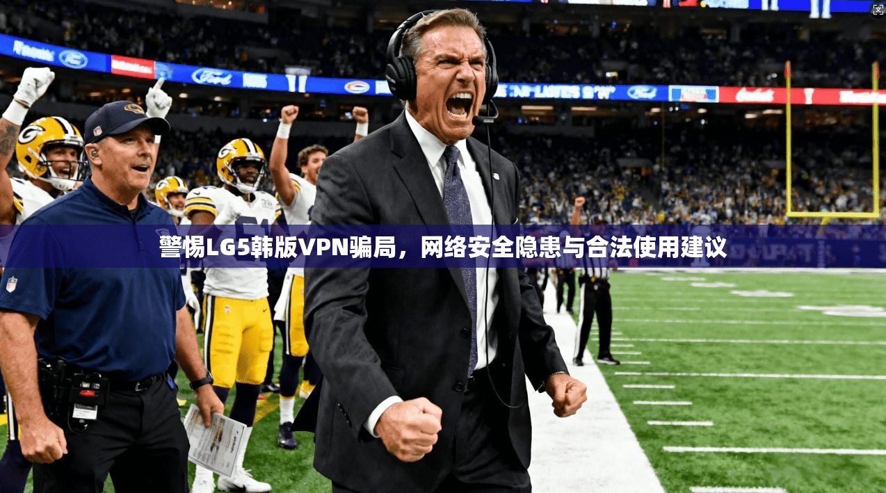 警惕LG5韩版VPN骗局,网络安全隐患与合法使用建议 警惕LG5韩版VPN骗局,网络安全隐患与合法使用建议