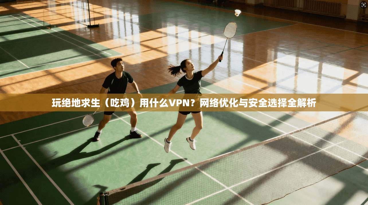 玩绝地求生(吃鸡)用什么VPN?网络优化与安全选择全解析 玩绝地求生(吃鸡)用什么VPN?网络优化与安全选择全解析