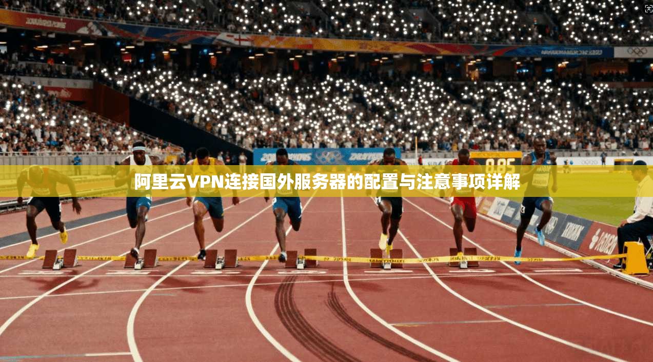 阿里云VPN连接国外服务器的配置与注意事项详解 阿里云VPN连接国外服务器的配置与注意事项详解