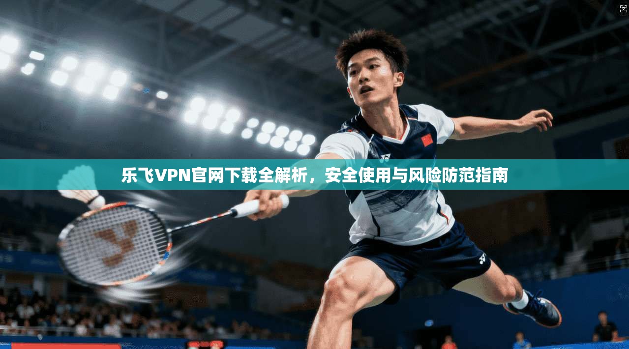 乐飞VPN官网下载全解析,安全使用与风险防范指南 乐飞VPN官网下载全解析,安全使用与风险防范指南