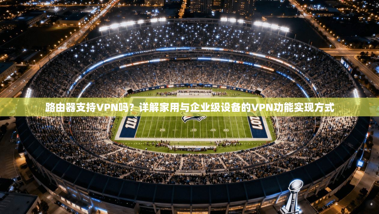 路由器支持VPN吗?详解家用与企业级设备的VPN功能实现方式 路由器支持VPN吗?详解家用与企业级设备的VPN功能实现方式