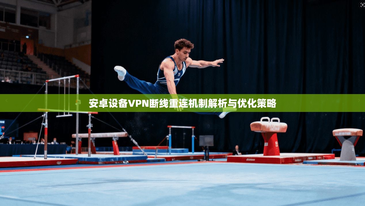 安卓设备VPN断线重连机制解析与优化策略 安卓设备VPN断线重连机制解析与优化策略