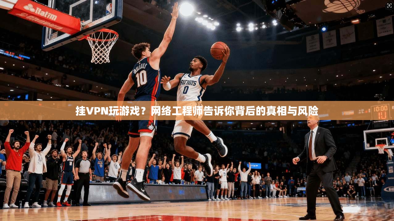 挂VPN玩游戏?网络工程师告诉你背后的真相与风险 挂VPN玩游戏?网络工程师告诉你背后的真相与风险