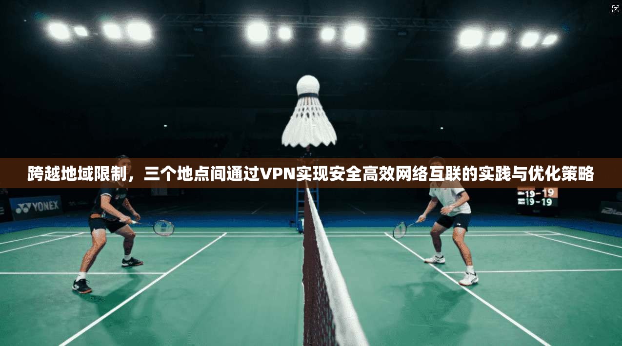 跨越地域限制,三个地点间通过VPN实现安全高效网络互联的实践与优化策略 跨越地域限制,三个地点间通过VPN实现安全高效网络互联的实践与优化策略